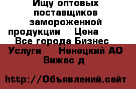 Ищу оптовых поставщиков замороженной продукции. › Цена ­ 10 - Все города Бизнес » Услуги   . Ненецкий АО,Вижас д.